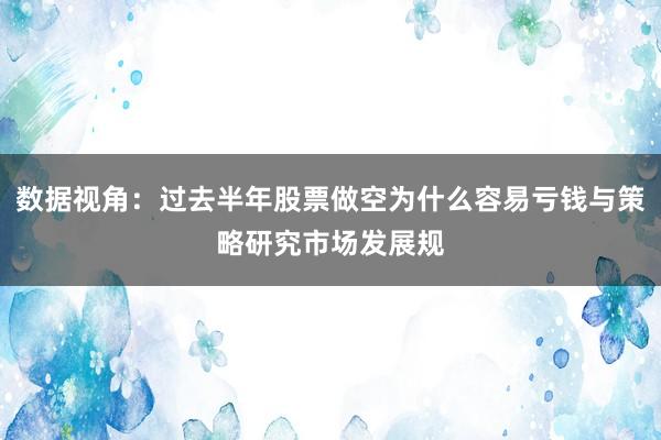 数据视角：过去半年股票做空为什么容易亏钱与策略研究市场发展规