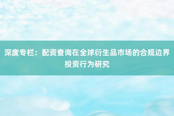 深度专栏：配资查询在全球衍生品市场的合规边界投资行为研究