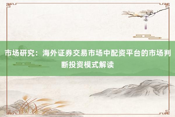 市场研究：海外证券交易市场中配资平台的市场判断投资模式解读