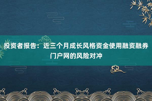 投资者报告：近三个月成长风格资金使用融资融券门户网的风险对冲