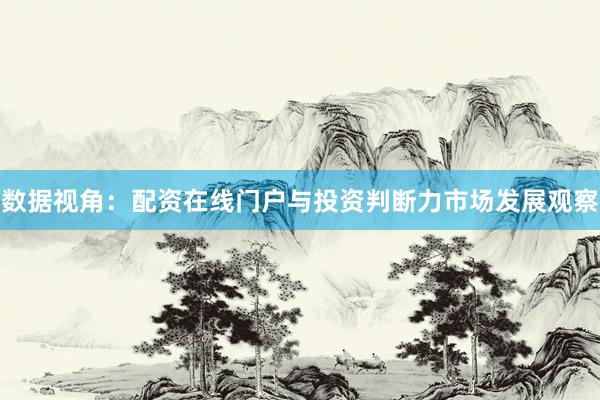 数据视角：配资在线门户与投资判断力市场发展观察