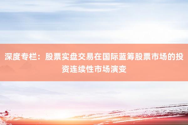 深度专栏：股票实盘交易在国际蓝筹股票市场的投资连续性市场演变