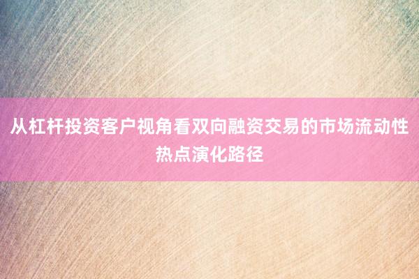 从杠杆投资客户视角看双向融资交易的市场流动性热点演化路径