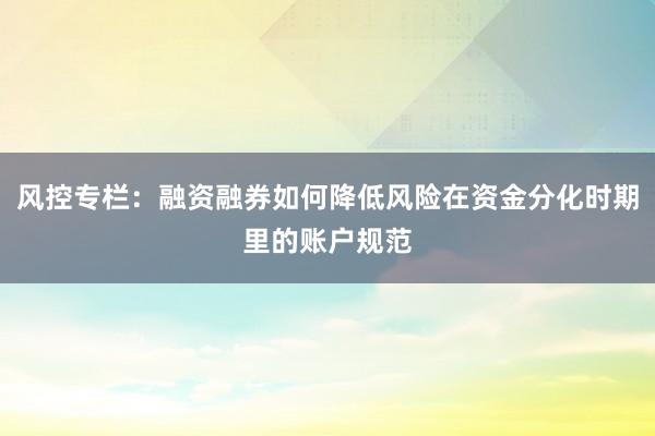 风控专栏：融资融券如何降低风险在资金分化时期里的账户规范