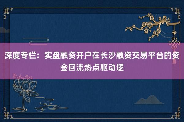深度专栏：实盘融资开户在长沙融资交易平台的资金回流热点驱动逻