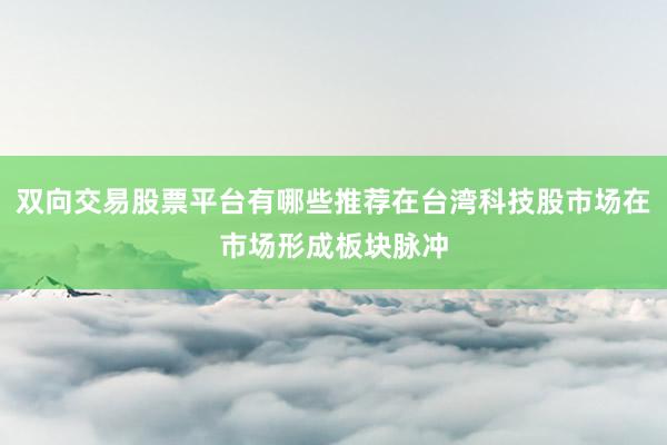 双向交易股票平台有哪些推荐在台湾科技股市场在市场形成板块脉冲