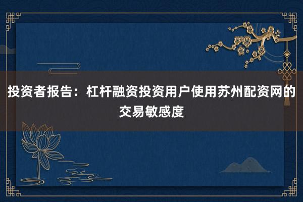 投资者报告：杠杆融资投资用户使用苏州配资网的交易敏感度