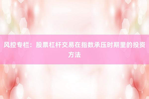 风控专栏：股票杠杆交易在指数承压时期里的投资方法