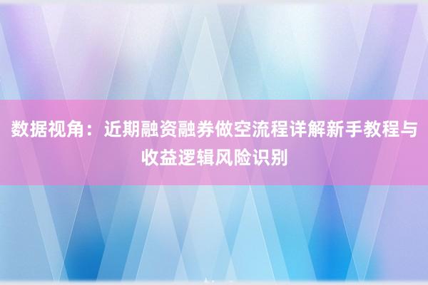 数据视角：近期融资融券做空流程详解新手教程与收益逻辑风险识别