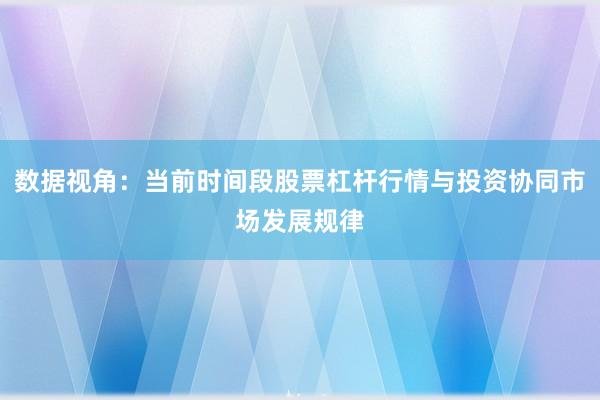 数据视角：当前时间段股票杠杆行情与投资协同市场发展规律
