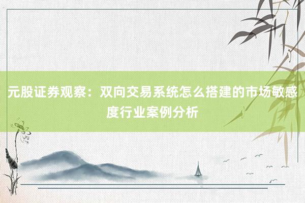 元股证券观察：双向交易系统怎么搭建的市场敏感度行业案例分析