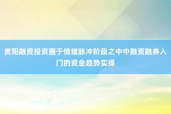 贵阳融资投资圈于情绪脉冲阶段之中中融资融券入门的资金趋势实操