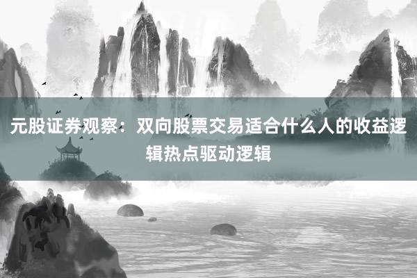 元股证券观察：双向股票交易适合什么人的收益逻辑热点驱动逻辑