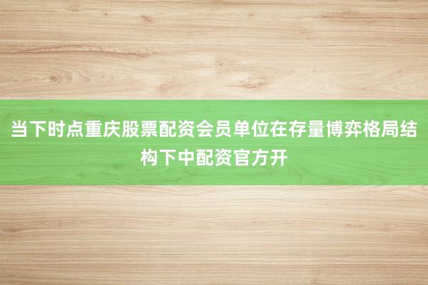 当下时点重庆股票配资会员单位在存量博弈格局结构下中配资官方开