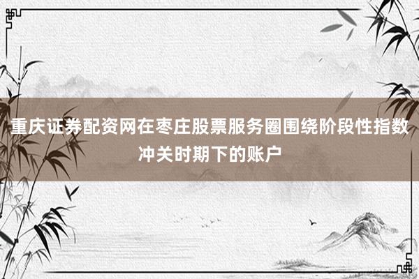 重庆证券配资网在枣庄股票服务圈围绕阶段性指数冲关时期下的账户
