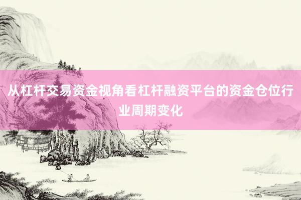 从杠杆交易资金视角看杠杆融资平台的资金仓位行业周期变化