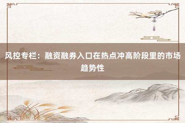 风控专栏：融资融券入口在热点冲高阶段里的市场趋势性