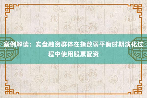 案例解读：实盘融资群体在指数弱平衡时期演化过程中使用股票配资