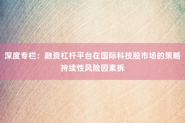 深度专栏：融资杠杆平台在国际科技股市场的策略持续性风险因素拆