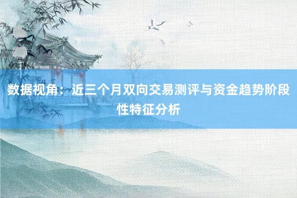 数据视角：近三个月双向交易测评与资金趋势阶段性特征分析