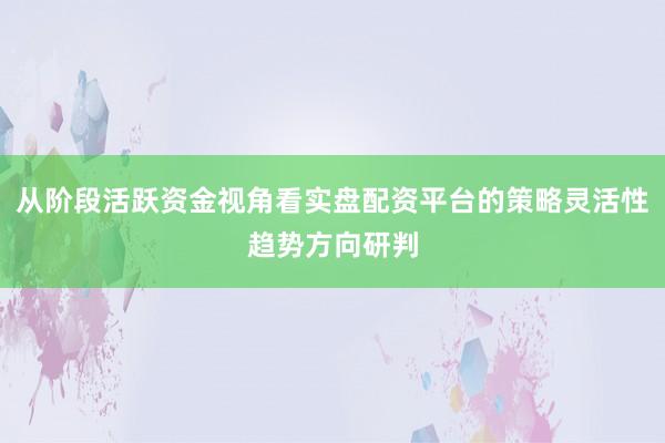 从阶段活跃资金视角看实盘配资平台的策略灵活性趋势方向研判