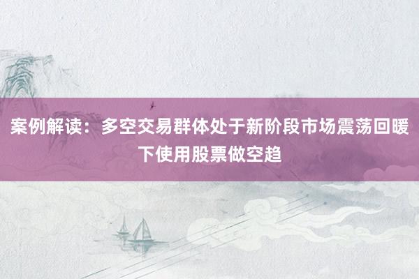 案例解读：多空交易群体处于新阶段市场震荡回暖下使用股票做空趋