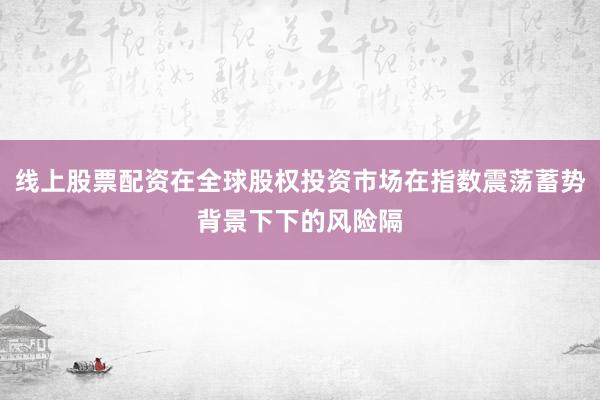 线上股票配资在全球股权投资市场在指数震荡蓄势背景下下的风险隔