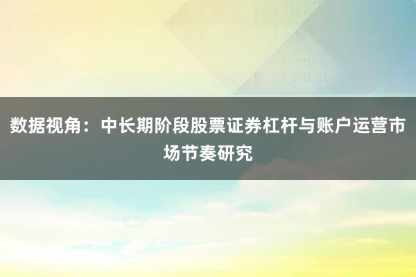 数据视角：中长期阶段股票证券杠杆与账户运营市场节奏研究