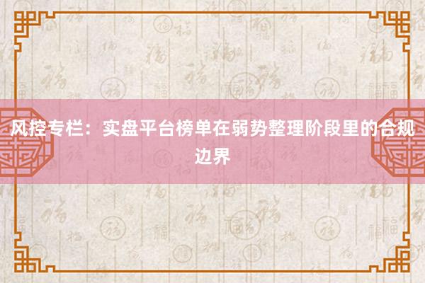 风控专栏：实盘平台榜单在弱势整理阶段里的合规边界
