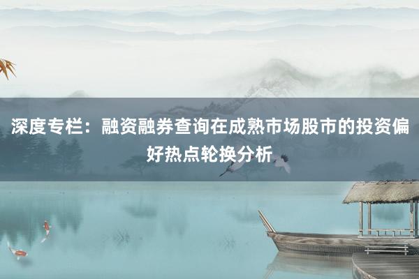 深度专栏：融资融券查询在成熟市场股市的投资偏好热点轮换分析