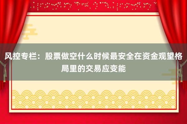 风控专栏：股票做空什么时候最安全在资金观望格局里的交易应变能
