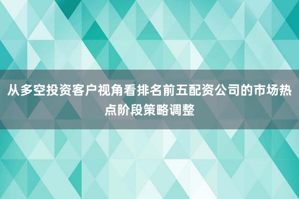 从多空投资客户视角看排名前五配资公司的市场热点阶段策略调整