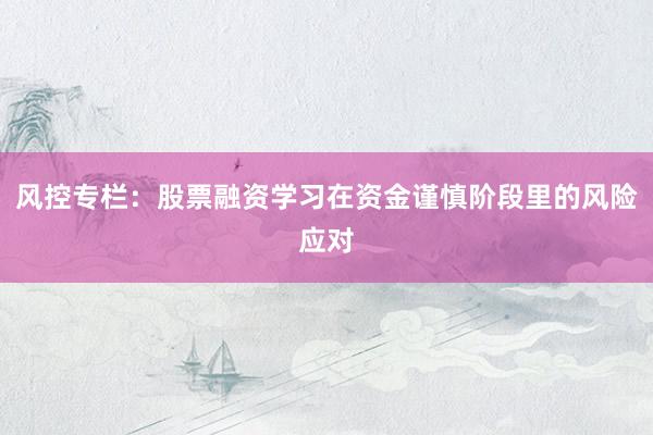 风控专栏：股票融资学习在资金谨慎阶段里的风险应对