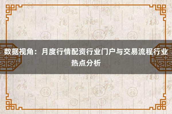 数据视角：月度行情配资行业门户与交易流程行业热点分析