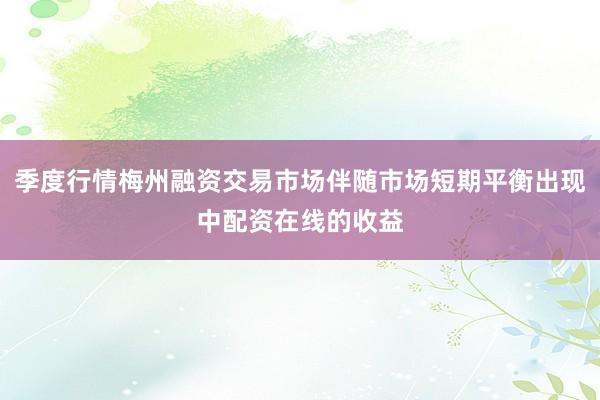 季度行情梅州融资交易市场伴随市场短期平衡出现中配资在线的收益