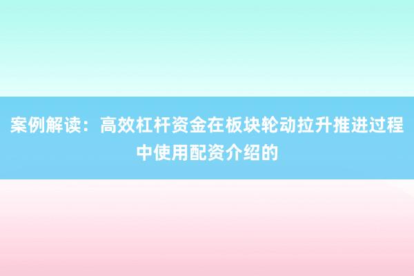 案例解读：高效杠杆资金在板块轮动拉升推进过程中使用配资介绍的