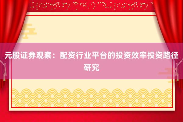 元股证券观察：配资行业平台的投资效率投资路径研究