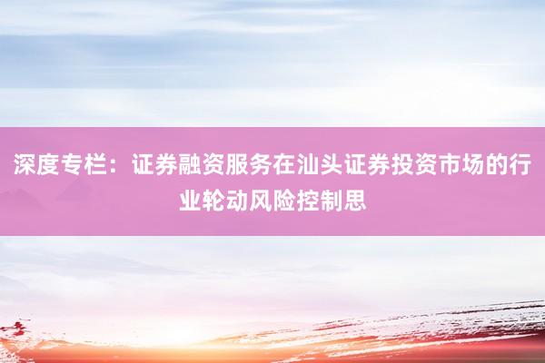 深度专栏：证券融资服务在汕头证券投资市场的行业轮动风险控制思
