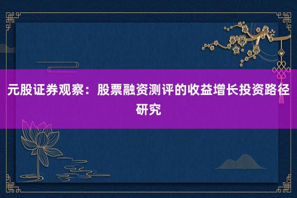 元股证券观察：股票融资测评的收益增长投资路径研究