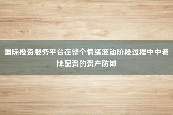国际投资服务平台在整个情绪波动阶段过程中中老牌配资的资产防御