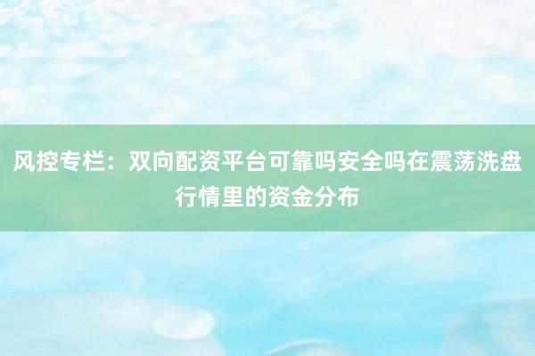 风控专栏：双向配资平台可靠吗安全吗在震荡洗盘行情里的资金分布