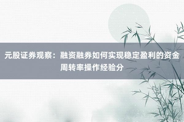 元股证券观察：融资融券如何实现稳定盈利的资金周转率操作经验分