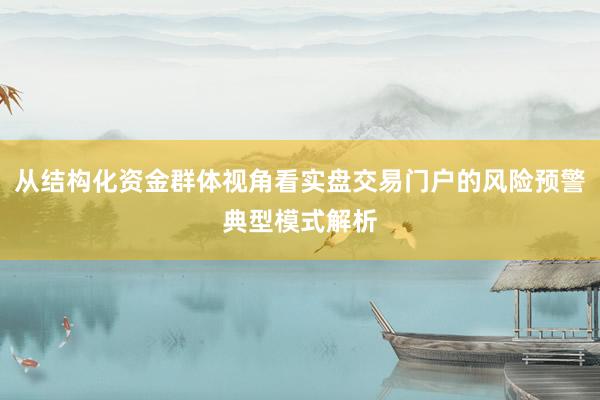 从结构化资金群体视角看实盘交易门户的风险预警典型模式解析