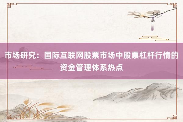 市场研究：国际互联网股票市场中股票杠杆行情的资金管理体系热点