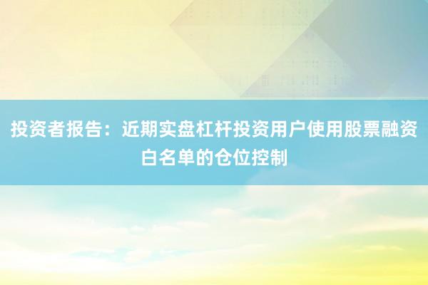 投资者报告：近期实盘杠杆投资用户使用股票融资白名单的仓位控制