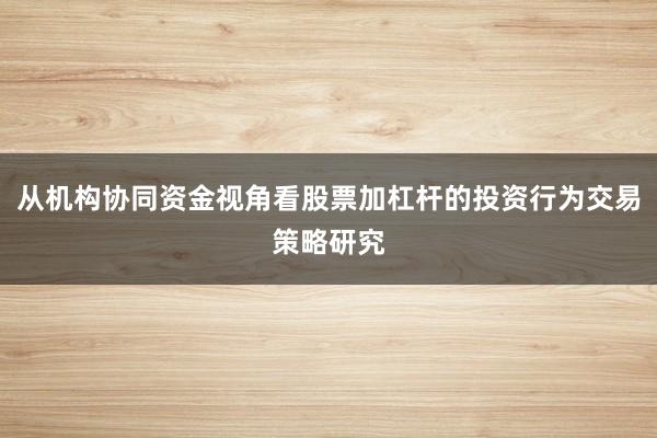 从机构协同资金视角看股票加杠杆的投资行为交易策略研究
