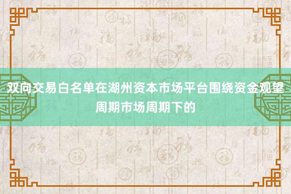 双向交易白名单在湖州资本市场平台围绕资金观望周期市场周期下的