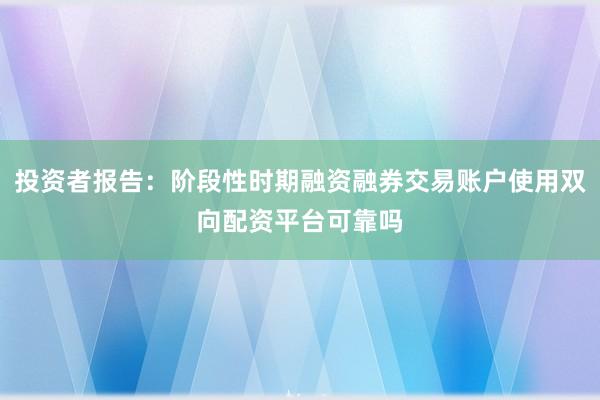 投资者报告：阶段性时期融资融券交易账户使用双向配资平台可靠吗