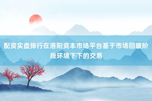 配资实盘排行在洛阳资本市场平台基于市场回暖阶段环境下下的交易