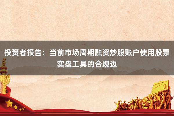 投资者报告：当前市场周期融资炒股账户使用股票实盘工具的合规边